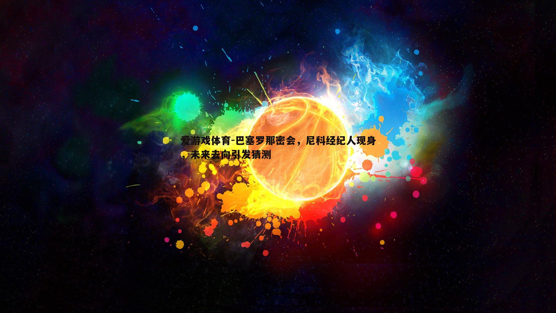 爱游戏体育-巴塞罗那密会，尼科经纪人现身，未来去向引发猜测