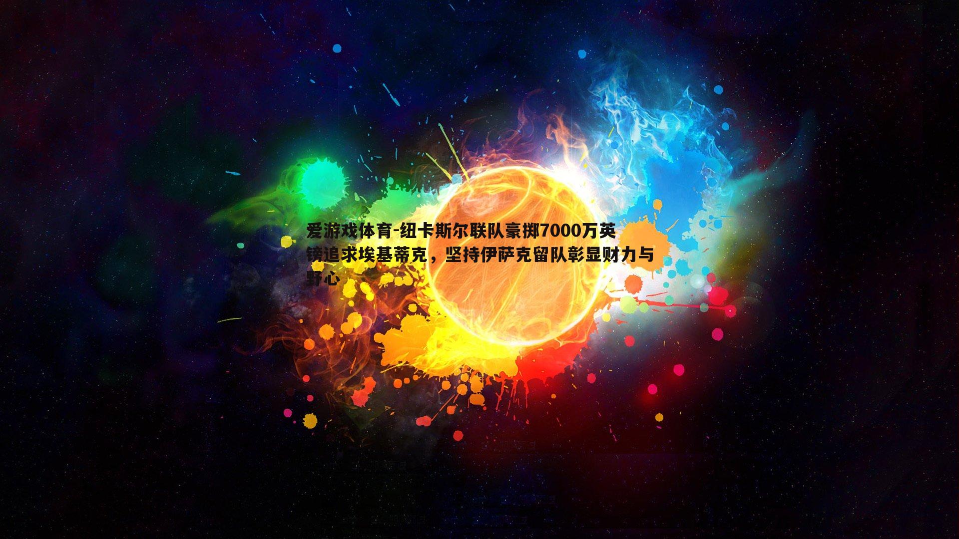 纽卡斯尔联队豪掷7000万英镑追求埃基蒂克，坚持伊萨克留队彰显财力与野心