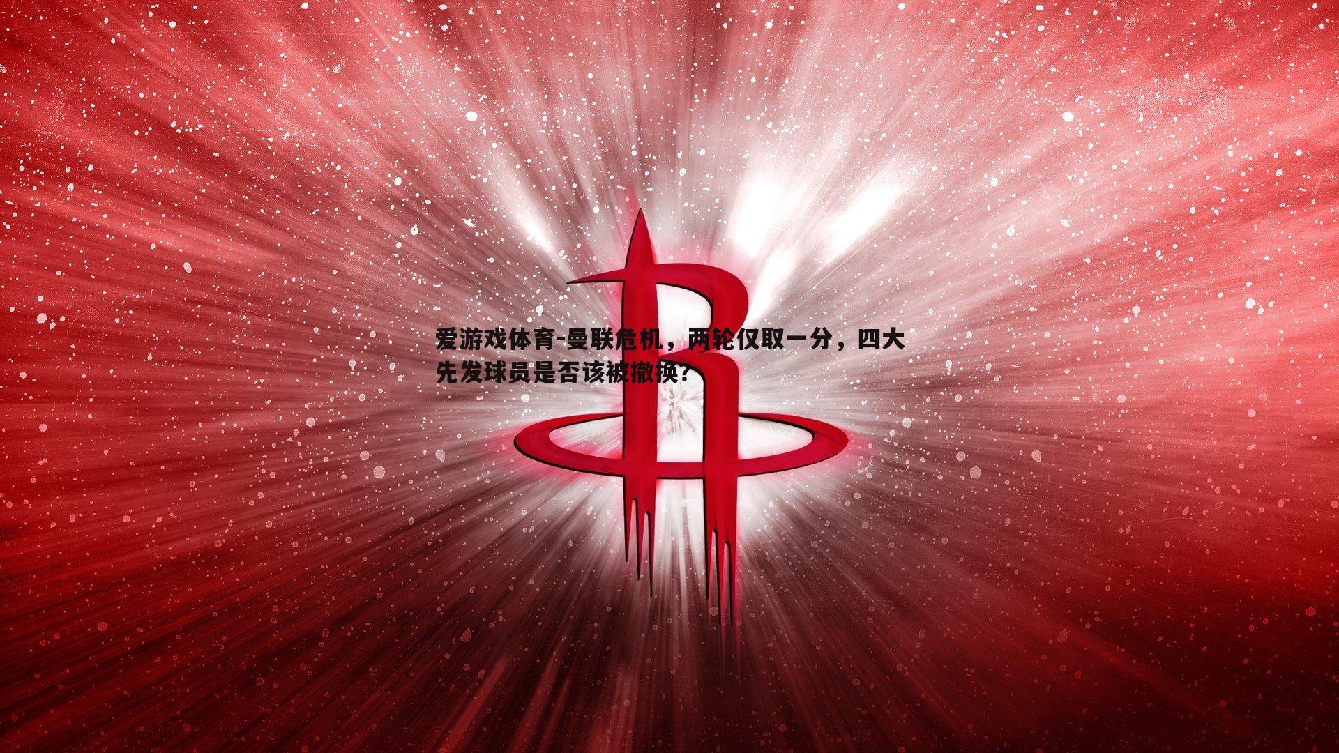 爱游戏体育-曼联危机，两轮仅取一分，四大先发球员是否该被撤换？