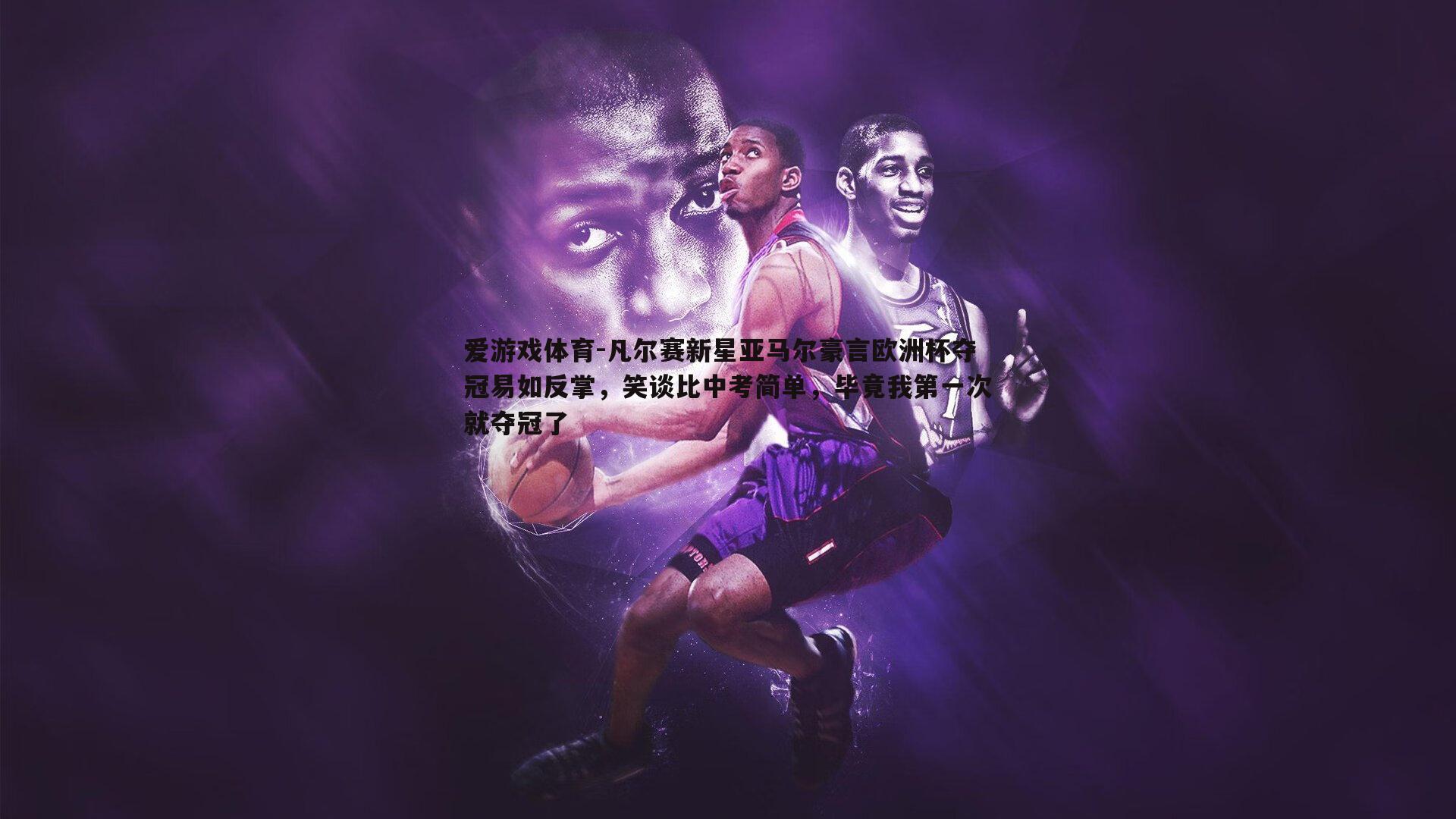 爱游戏体育-凡尔赛新星亚马尔豪言欧洲杯夺冠易如反掌，笑谈比中考简单，毕竟我第一次就夺冠了