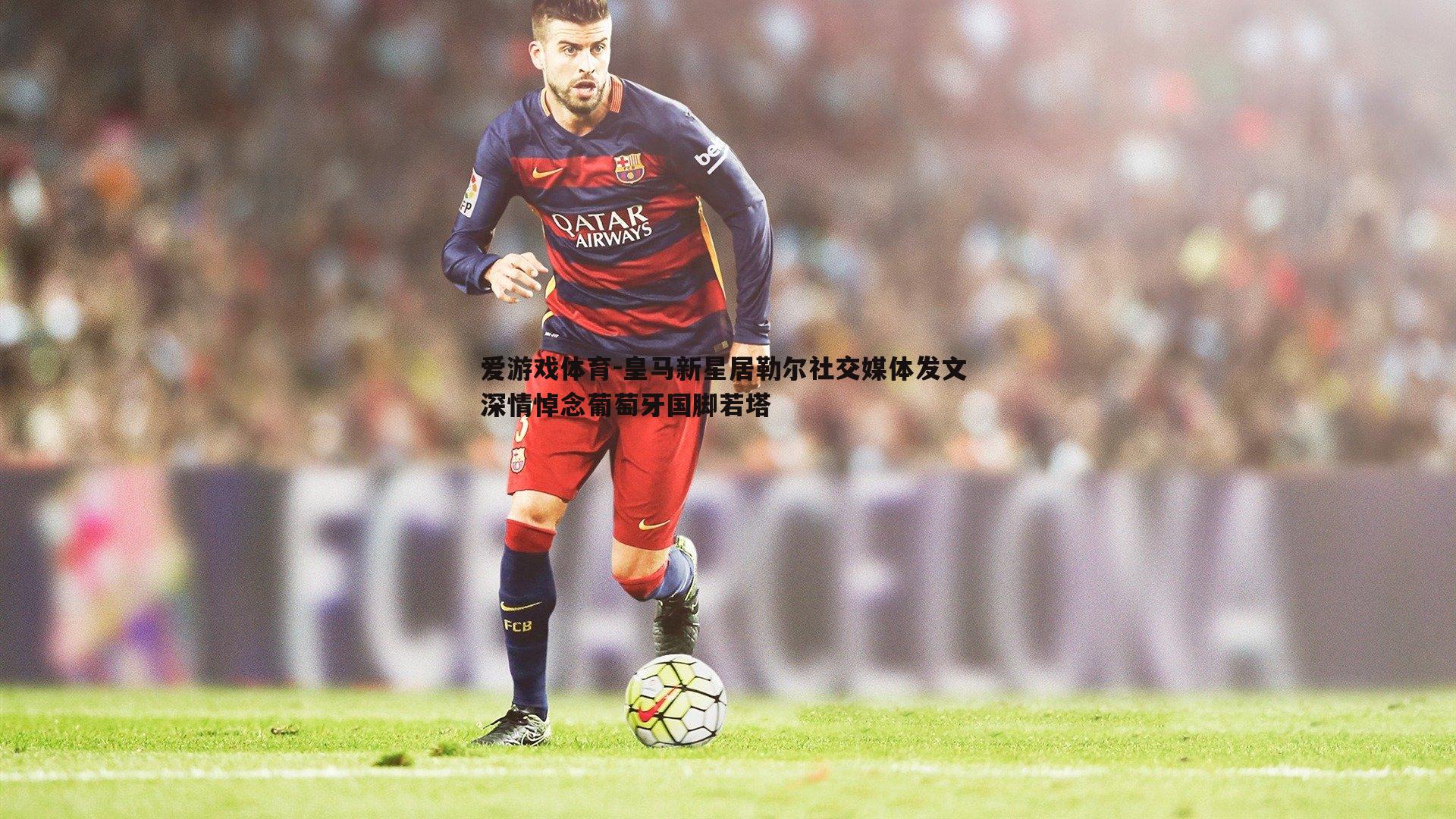 爱游戏体育-皇马新星居勒尔社交媒体发文 深情悼念葡萄牙国脚若塔