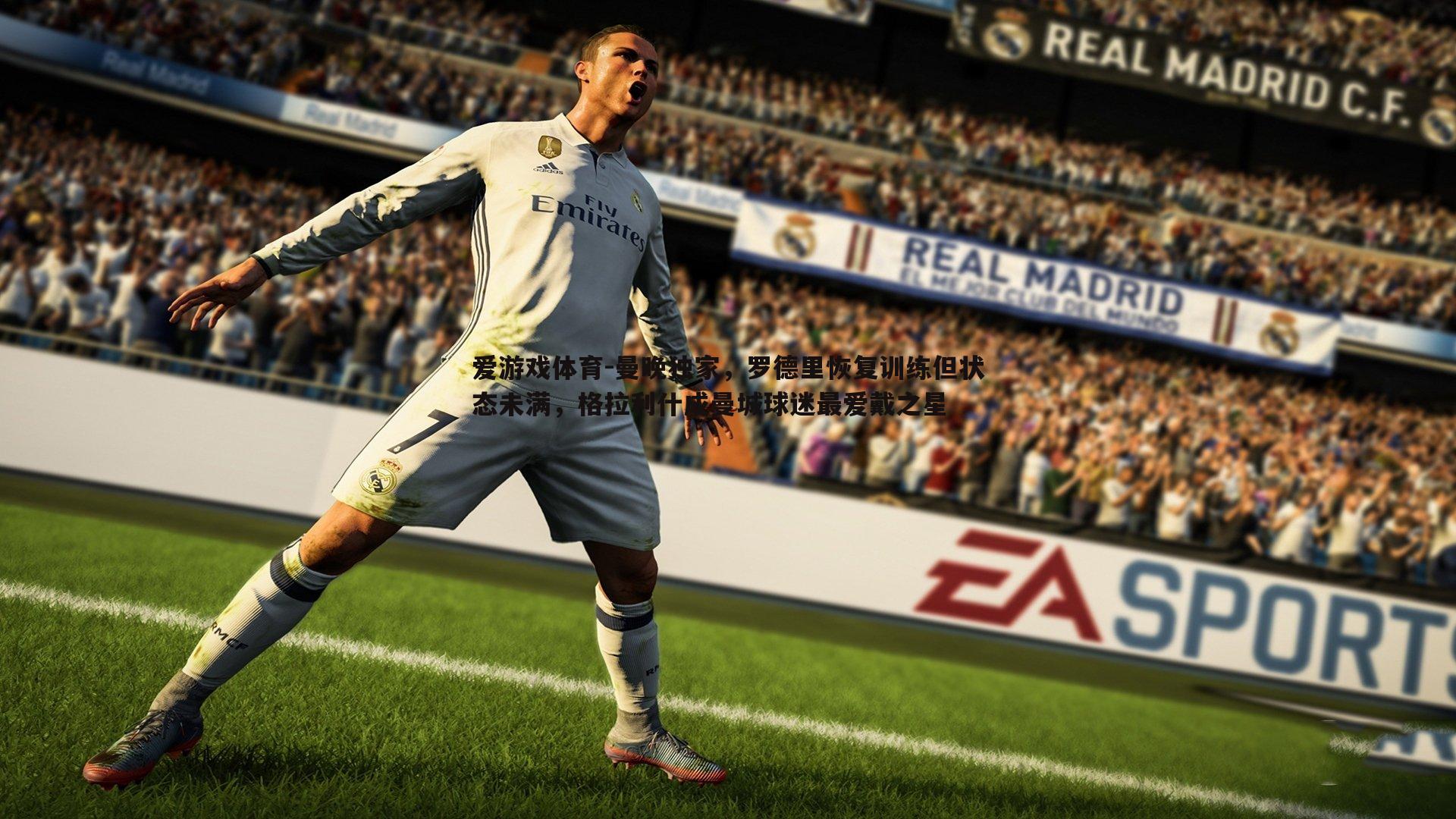 爱游戏体育-曼晚独家，罗德里恢复训练但状态未满，格拉利什成曼城球迷最爱戴之星