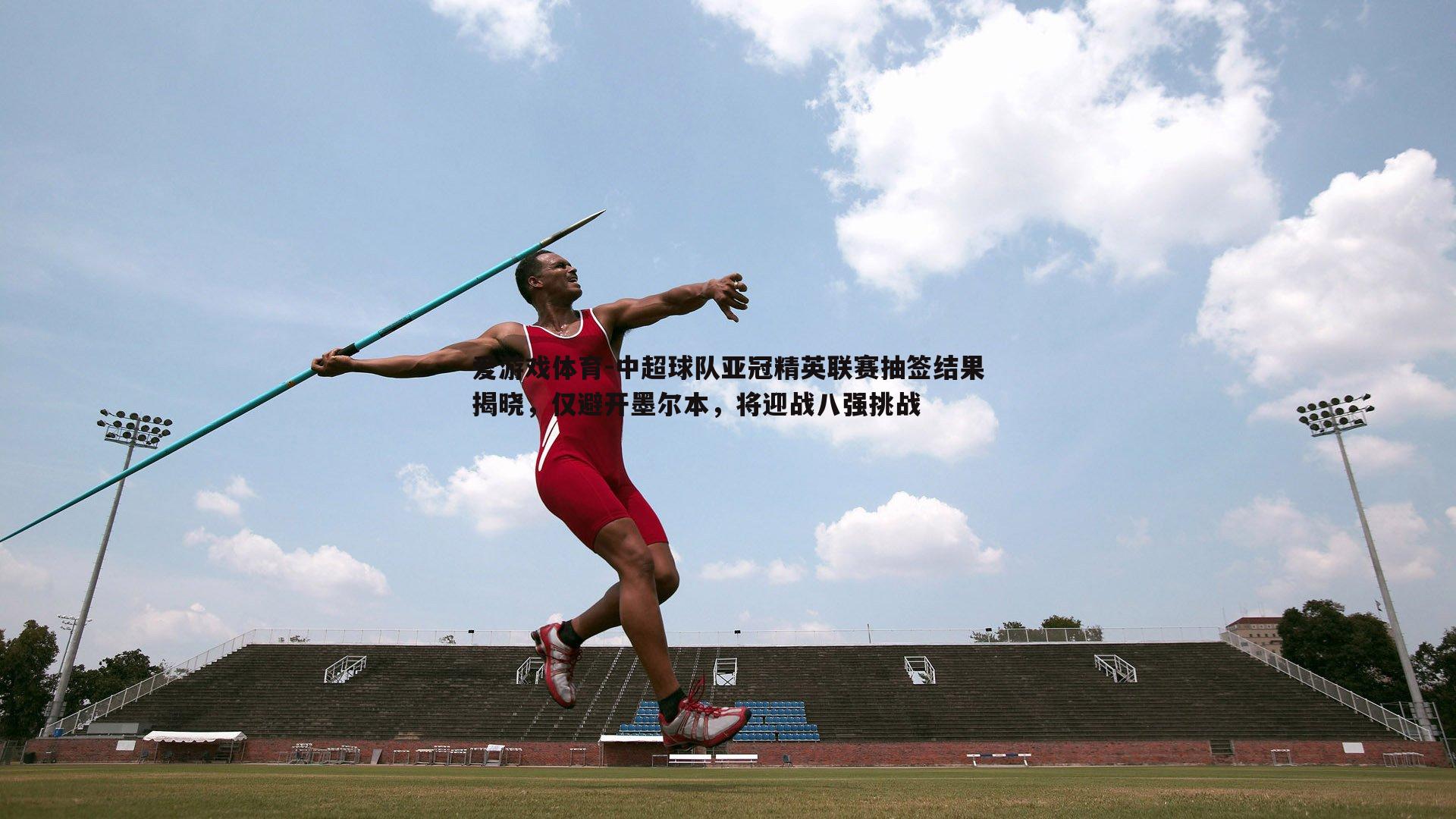 爱游戏体育-中超球队亚冠精英联赛抽签结果揭晓，仅避开墨尔本，将迎战八强挑战